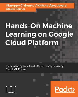 Hands-On Machine Learning on Google Cloud Platform - Giuseppe Ciaburro,V Kishore Ayyadevara,Alexis Perrier - cover
