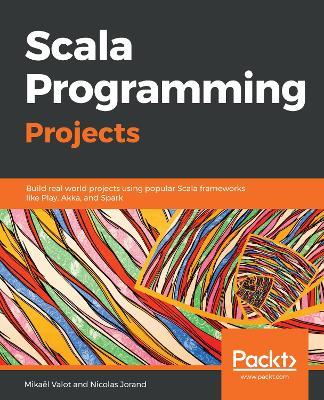 Scala Programming Projects: Build real world projects using popular Scala frameworks like Play, Akka, and Spark - Mikael Valot,Nicolas Jorand - cover