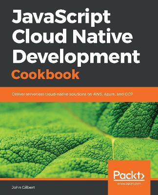 JavaScript Cloud Native Development Cookbook: Deliver serverless cloud-native solutions on AWS, Azure, and GCP - John Gilbert - cover
