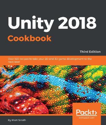 Unity 2018 Cookbook: Over 160 recipes to take your 2D and 3D game development to the next level, 3rd Edition - Matt Smith - cover