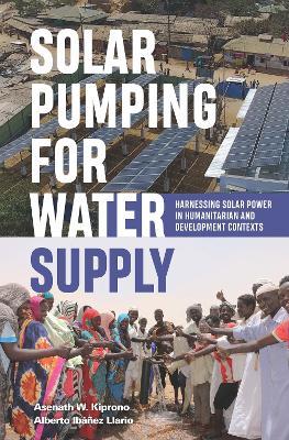 Solar Pumping for Water Supply: Harnessing solar power in humanitarian and development contexts - Alberto Ibáñez Llario,Asenath W. Kiprono - cover