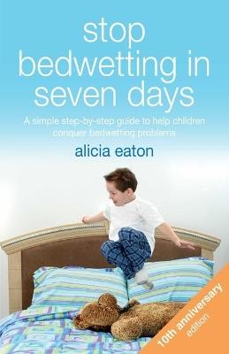 Stop Bedwetting in Seven Days: A simple step-by-step guide to help children conquer bedwetting problems - Alicia Eaton - cover