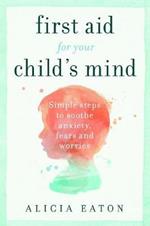 First Aid for your Child's Mind: Simple steps to soothe anxiety, fears and worries