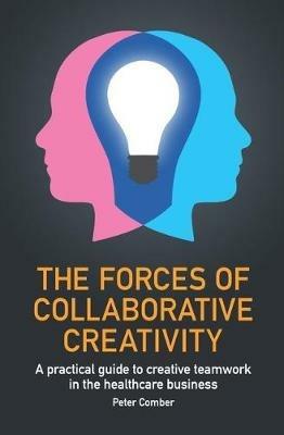 The Forces of Collaborative Creativity: A practical guide to creative teamwork in the healthcare business - Peter John Comber - cover