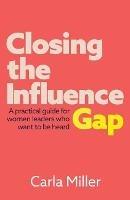 Closing the Influence Gap: A practical guide for women leaders who want to be heard - Carla Miller - cover