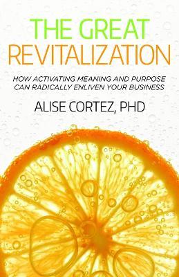 The Great Revitalization: How activating meaning and purpose can radically enliven your business - Alise Cortez - cover