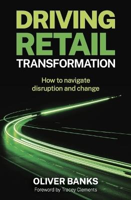 Driving Retail Transformation: How to navigate disruption and change - Oliver Banks - cover