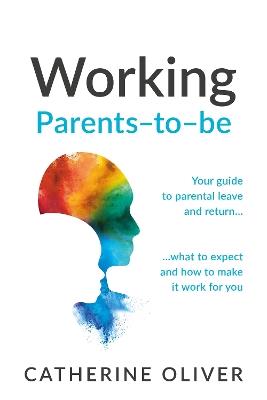 Working Parents-to-be: Your guide to parental leave and return… what to expect and how to make it work for you - Catherine Oliver - cover