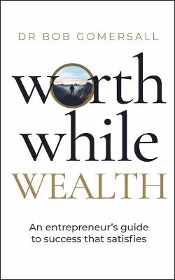 Worthwhile Wealth: An entrepreneur’s guide to success that satisfies - Bob Gomersall - cover