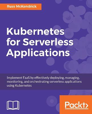 Kubernetes for Serverless Applications: Implement FaaS by effectively deploying, managing, monitoring, and orchestrating serverless applications using Kubernetes - Russ McKendrick - cover