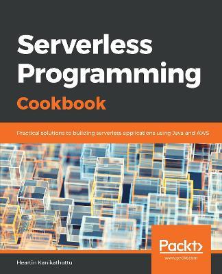 Serverless Programming Cookbook: Practical solutions to building serverless applications using Java and AWS - Heartin Kanikathottu - cover