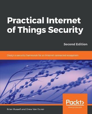 Practical Internet of Things Security: Design a security framework for an Internet connected ecosystem, 2nd Edition - Brian Russell,Drew Van Duren - cover