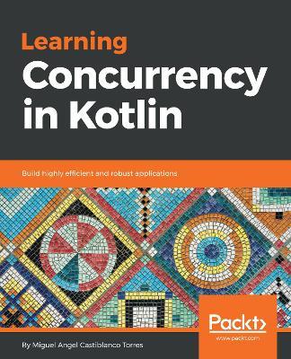 Learning Concurrency in Kotlin: Build highly efficient and robust applications - Miguel Angel Castiblanco Torres - cover