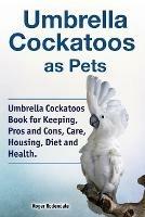Umbrella Cockatoos as Pets. Umbrella Cockatoos Book for Keeping, Pros and Cons, Care, Housing, Diet and Health. - Roger Rodendale - cover