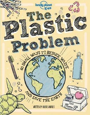 Lonely Planet Kids The Plastic Problem: 60 Small Ways to Reduce Waste and Help Save the Earth - Lonely Planet Kids,Aubre Andrus,Aubre Andrus - cover