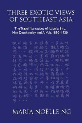 Three Exotic Views of Southeast Asia: The Travel Narratives of Isabella Bird, Max Dauthendey, and Ai Wu, 1850-1930 - Maria Noelle Ng - cover