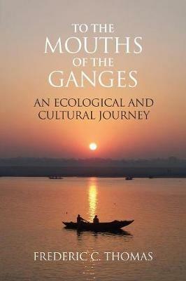 To the Mouths of the Ganges: An Ecological and Cultural Journey - Frederic C Thomas - cover