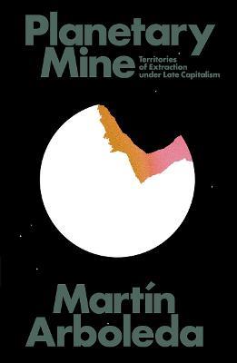 Planetary Mine: Territories of Extraction under Late Capitalism - Martin Arboleda - cover