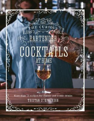 The Curious Bartender: Cocktails At Home: More Than 75 Recipes for Classic and Iconic Drinks - Tristan Stephenson - cover