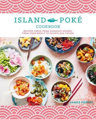 The Island Poké Cookbook: Recipes Fresh from Hawaiian Shores, from Poke Bowls to Pacific RIM Fusion - James Gould-Porter - cover