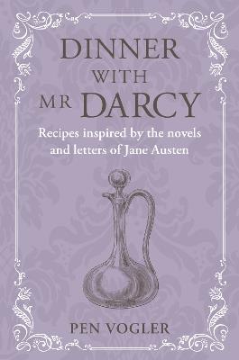 Dinner with Mr Darcy: Recipes Inspired by the Novels and Letters of Jane Austen - Pen Vogler - cover