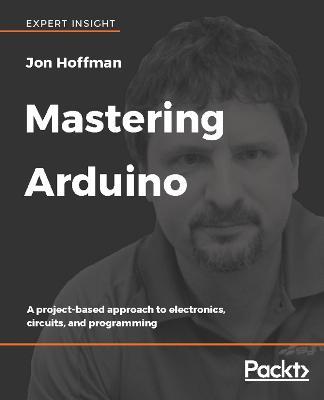 Mastering Arduino: A project-based approach to electronics, circuits, and programming - Jon Hoffman - cover