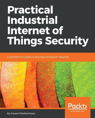 Practical Industrial Internet of Things Security: A practitioner's guide to securing connected industries - Sravani Bhattacharjee - cover