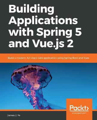 Building Applications with Spring 5 and Vue.js 2: Build a modern, full-stack web application using Spring Boot and Vuex - James J. Ye - cover