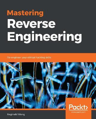 Mastering Reverse Engineering: Re-engineer your ethical hacking skills - Reginald Wong - cover