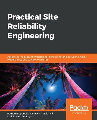 Practical Site Reliability Engineering: Automate the process of designing, developing, and delivering highly reliable apps and services with SRE - Pethuru Raj Chelliah,Shreyash Naithani,Shailender Singh - cover