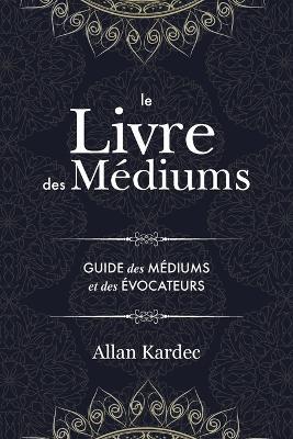 Le Livre des Mediums: contenant l'enseignement special des esprits sur les manifestations, communication avec le monde invisible, developpement de la mediumnite - avec un index alphabetique - Allan Kardec - cover