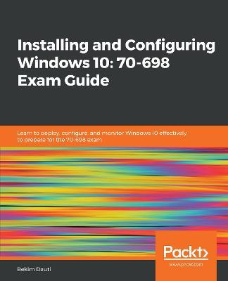 Installing and Configuring Windows 10: 70-698 Exam Guide: Learn to deploy, configure, and monitor Windows 10 effectively to prepare for the 70-698 exam - Bekim Dauti - cover