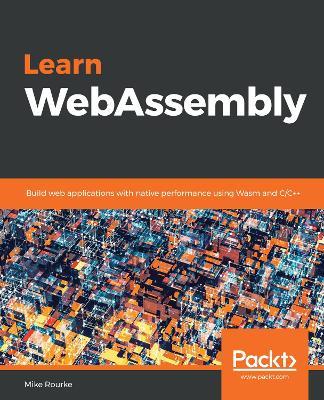 Learn WebAssembly: Build web applications with native performance using Wasm and C/C++ - Mike Rourke - cover