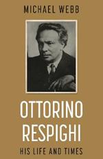 Ottorino Respighi: His Life and Times