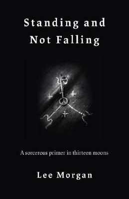 Standing and Not Falling: A sorcerous primer in thirteen moons - Lee Morgan - cover