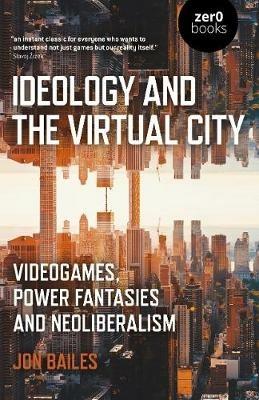 Ideology and the Virtual City: Videogames, Power Fantasies and Neoliberalism - Jon Bailes - cover