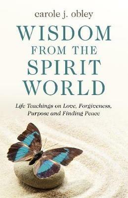 Wisdom From the Spirit World: Life Teachings on Love, Forgiveness, Purpose and Finding Peace - Carole J. Obley - cover