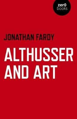 Althusser and Art: Political and Aesthetic Theory - Jonathan R Fardy - cover