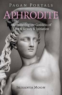 Pagan Portals - Aphrodite: Encountering the Goddess of Love & Beauty & Initiation - Irisanya Moon - cover