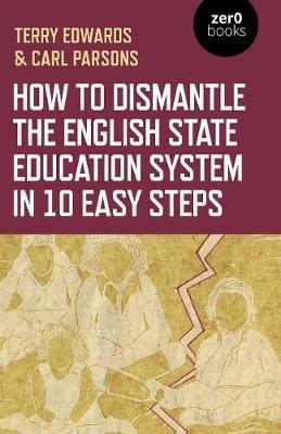 How to Dismantle the English State Education System in 10 Easy Steps: The Academy Experiment - Terry Edwards,Carl Parsons - cover