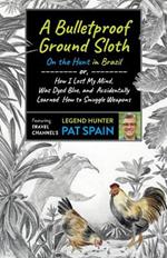 Bulletproof Ground Sloth: On the Hunt in Brazil, A: or, How I Lost My Mind, Was Dyed Blue, and Accidentally Learned How to Smuggle Weapons