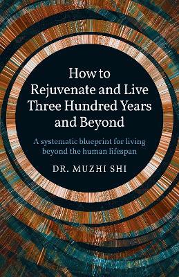 How to Rejuvenate and Live Three Hundred Years and Beyond: A systematic blueprint for living beyond the human lifespan - Dr. Muzhi Shi - cover