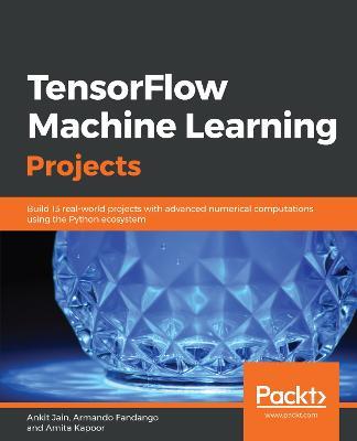 TensorFlow Machine Learning Projects: Build 13 real-world projects with advanced numerical computations using the Python ecosystem - Ankit Jain,Armando Fandango,Amita Kapoor - cover