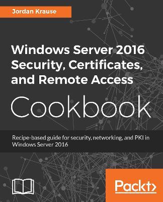 Windows Server 2016 Security, Certificates, and Remote Access Cookbook - Jordan Krause - cover