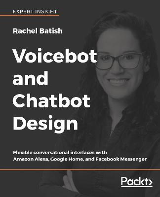 Voicebot and Chatbot Design: Flexible conversational interfaces with Amazon Alexa, Google Home, and Facebook Messenger - Rachel Batish - cover