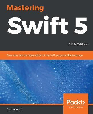 Mastering Swift 5: Deep dive into the latest edition of the Swift programming language, 5th Edition - Jon Hoffman - cover