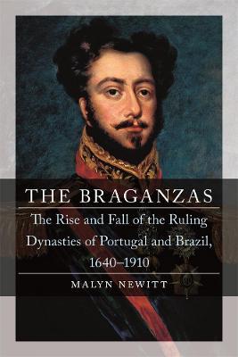 The Braganzas: The Rise and Fall of the Ruling Dynasties of Portugal and Brazil, 1640-1910 - Malyn Newitt - cover