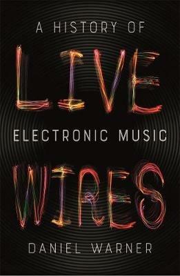 Live Wires: A History of Electronic Music - Daniel Warner - cover