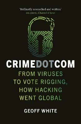 Crime Dot Com: From Viruses to Vote Rigging, How Hacking Went Global - Geoff White - cover