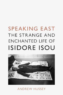 Speaking East: The Strange and Enchanted Life of Isidore Isou - Andrew Hussey - cover